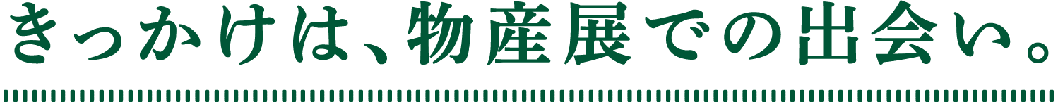 きっかけは、物産展での出会い。