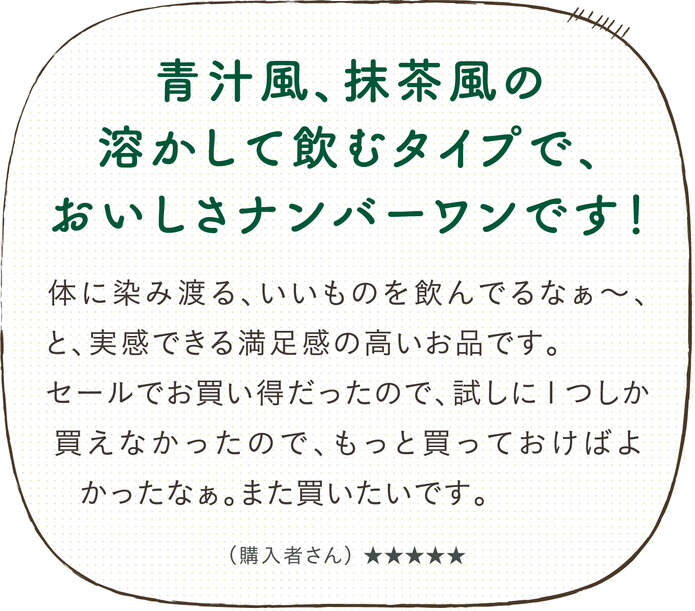 青汁風、抹茶風の溶かして飲むタイプで、 おいしさナンバーワンです！体に染み渡る、いいものを飲んでるなぁ～、と、実感できる満足感の高いお品です。セールでお買い得だったので、試しに１つしか買えなかったので、もっと買っておけばよかったなぁ。また買いたいです。